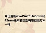 今日更新vivoWATCH46mm和42mm版本的区别有哪些地方不一样