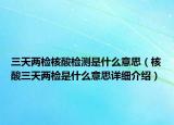 三天两检核酸检测是什么意思（核酸三天两检是什么意思详细介绍）