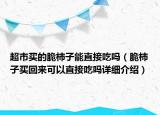 超市买的脆柿子能直接吃吗（脆柿子买回来可以直接吃吗详细介绍）