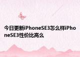 今日更新iPhoneSE3怎么样iPhoneSE3性价比高么