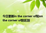 今日更新in the corner of和on the corner of的区别