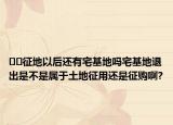 ﻿﻿征地以后还有宅基地吗宅基地退出是不是属于土地征用还是征购啊?