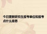 今日更新研究生报考单位和报考点什么意思