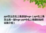 ppt怎么在右上角添加logo（ppt右上角怎么统一加logo ppt中右上角图标如何设置介绍）