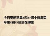 今日更新苹果x和xr哪个值得买苹果x和xr区别在哪里