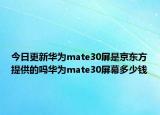 今日更新华为mate30屏是京东方提供的吗华为mate30屏幕多少钱