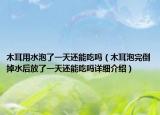 木耳用水泡了一天还能吃吗（木耳泡完倒掉水后放了一天还能吃吗详细介绍）