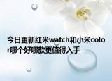 今日更新红米watch和小米color哪个好哪款更值得入手