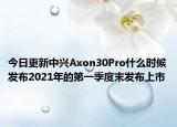 今日更新中兴Axon30Pro什么时候发布2021年的第一季度末发布上市