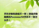 手环步数和微信不一样（微信步数跟腾讯PacewearS8手环不一致怎么办）