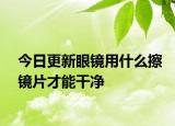 今日更新眼镜用什么擦镜片才能干净