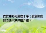 皮皮虾如何清理干净（皮皮虾如何清洗干净详细介绍）