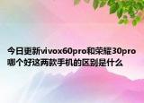今日更新vivox60pro和荣耀30pro哪个好这两款手机的区别是什么