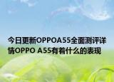 今日更新OPPOA55全面测评详情OPPO A55有着什么的表现