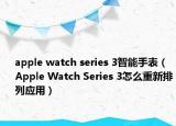 apple watch series 3智能手表（Apple Watch Series 3怎么重新排列应用）