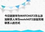 今日更新华为WATCHGT2怎么添加联系人华为watchGT2添加常用联系人的方式