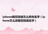 iphone隔空投送怎么修改名字（iphone怎么改隔空投送名字）