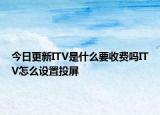 今日更新ITV是什么要收费吗ITV怎么设置投屏