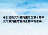 今日更新艾叶煮鸡蛋怎么煮（原来艾叶煮鸡蛋才是真正的米饭杀手）