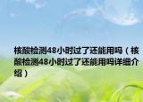核酸检测48小时过了还能用吗（核酸检测48小时过了还能用吗详细介绍）