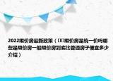 2022限价房最新政策（﻿﻿限价房是统一价吗哪些是限价房一般限价房到底比普通房子便宜多少介绍）
