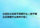 公证处公证房子需要什么（房子做公正需要什么条件介绍）