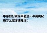 牛蒡枸杞茶简单做法（牛蒡枸杞茶怎么做详细介绍）