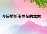 今日更新玉兰花的寓意