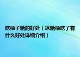 吃柚子糖的好处（冰糖柚吃了有什么好处详细介绍）