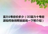 富力1号房价多少（﻿﻿富力十号房源如何查询呢谁能说一下呢介绍）