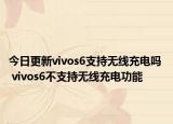 今日更新vivos6支持无线充电吗  vivos6不支持无线充电功能