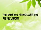 今日更新iqoo7拍照怎么样iqoo7支持几倍变焦