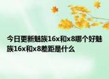 今日更新魅族16x和x8哪个好魅族16x和x8差距是什么