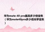 华为mate 40 pro最高多少倍变焦（华为mate40pro多少倍光学变焦）