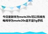 今日更新华为mate20x可以无线充电吗华为mate20x是不是5g手机