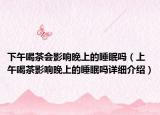 下午喝茶会影响晚上的睡眠吗（上午喝茶影响晚上的睡眠吗详细介绍）