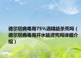 德尔塔病毒用75%酒精能杀死吗（德尔塔病毒用开水能烫死吗详细介绍）