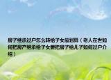 房子继承过户怎么转给子女最划算（老人在世如何把房产继承给子女要把房子给儿子如何过户介绍）