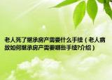 老人死了继承房产需要什么手续（老人病故如何继承房产需要哪些手续?介绍）