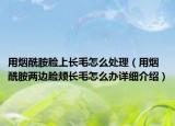 用烟酰胺脸上长毛怎么处理（用烟酰胺两边脸颊长毛怎么办详细介绍）