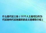 什么是代征土地（﻿﻿个人土地可以作为代征地吗代征地面积的含义是哪些介绍）