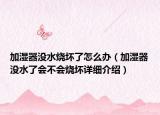 加湿器没水烧坏了怎么办（加湿器没水了会不会烧坏详细介绍）