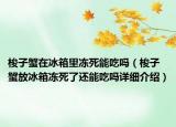 梭子蟹在冰箱里冻死能吃吗（梭子蟹放冰箱冻死了还能吃吗详细介绍）