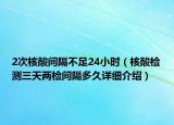 2次核酸间隔不足24小时（核酸检测三天两检间隔多久详细介绍）