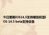 今日更新iOS14.5支持哪些机型iOS 14.5 beta支持设备
