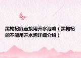 黑枸杞能直接用开水泡嘛（黑枸杞能不能用开水泡详细介绍）