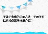 干莲子煮粥的正确方法（干莲子可以直接煮粥吗详细介绍）