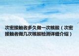 次密接触者多久做一次核酸（次密接触者做几次核酸检测详细介绍）