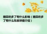 糖蒜吃多了有什么影响（糖蒜吃多了有什么危害详细介绍）