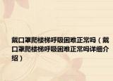 戴口罩爬楼梯呼吸困难正常吗（戴口罩爬楼梯呼吸困难正常吗详细介绍）